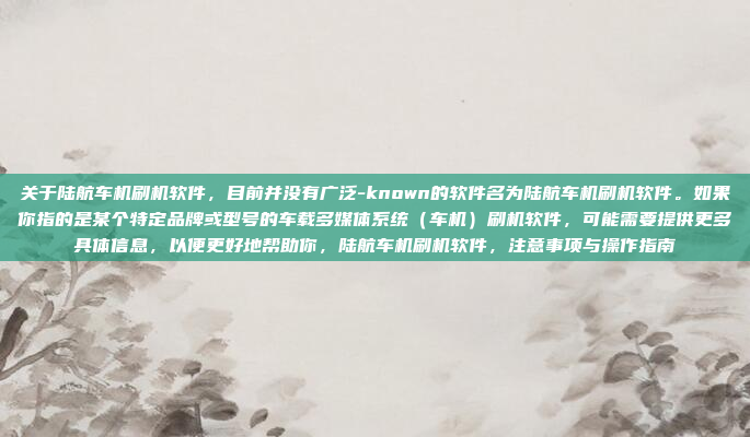 关于陆航车机刷机软件,目前并没有广泛-known的软件名为陆航车机刷机软件。如果你指的是某个特定品牌或型号的车载多媒体系统(车机)刷机软件,可能需要提供更多具体信息,以便更好地帮助你,陆航车机刷机软件,注意事项与操作指南