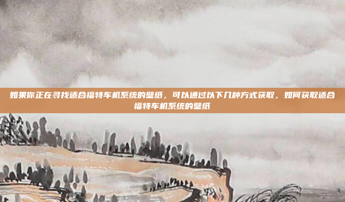 如果你正在寻找适合福特车机系统的壁纸，可以通过以下几种方式获取，如何获取适合福特车机系统的壁纸
