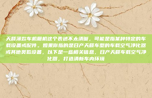 天籁薄款车机磨机这个表述不太清晰,可能是指某种特定的车载设备或配件。如果你指的是日产天籁车型的车载空气净化器或其他类似设备,以下是一些相关信息,日产天籁车载空气净化器,打造清新车内环境