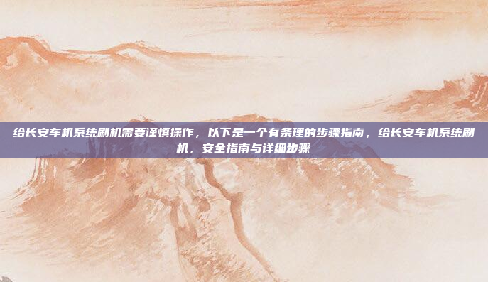 给长安车机系统刷机需要谨慎操作,以下是一个有条理的步骤指南,给长安车机系统刷机,安全指南与详细步骤