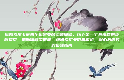 维修索尼卡带机车机需要耐心和细致,以下是一个有条理的步骤指南,帮助你解决问题,维修索尼卡带机车机,耐心与细致的步骤指南