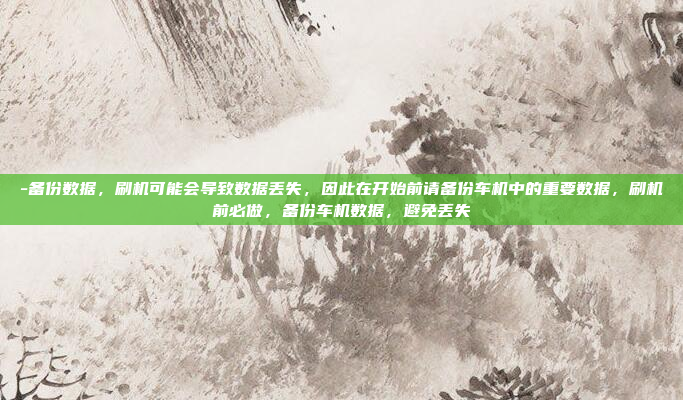 -备份数据，刷机可能会导致数据丢失，因此在开始前请备份车机中的重要数据，刷机前必做，备份车机数据，避免丢失