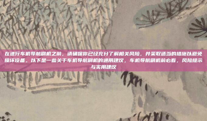在进行车机导航刷机之前,请确保你已经充分了解相关风险,并采取适当的措施以避免损坏设备。以下是一些关于车机导航刷机的通用建议,车机导航刷机前必看,风险提示与实用建议