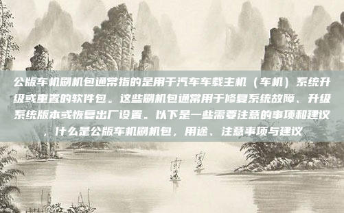 公版车机刷机包通常指的是用于汽车车载主机(车机)系统升级或重置的软件包。这些刷机包通常用于修复系统故障、升级系统版本或恢复出厂设置。以下是一些需要注意的事项和建议,什么是公版车机刷机包,用途、注意事项与建议