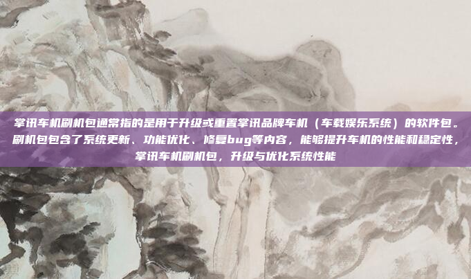 掌讯车机刷机包通常指的是用于升级或重置掌讯品牌车机(车载娱乐系统)的软件包。刷机包包含了系统更新、功能优化、修复bug等内容,能够提升车机的性能和稳定性,掌讯车机刷机包,升级与优化系统性能
