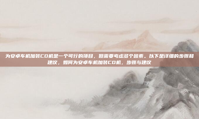 为安卓车机加装CD机是一个可行的项目,但需要考虑多个因素。以下是详细的步骤和建议,如何为安卓车机加装CD机,步骤与建议