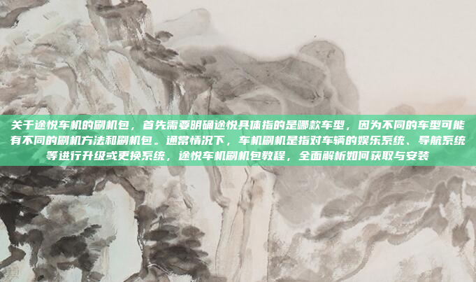 关于途悦车机的刷机包,首先需要明确途悦具体指的是哪款车型,因为不同的车型可能有不同的刷机方法和刷机包。通常情况下,车机刷机是指对车辆的娱乐系统、导航系统等进行升级或更换系统,途悦车机刷机包教程,全面解析如何获取与安装