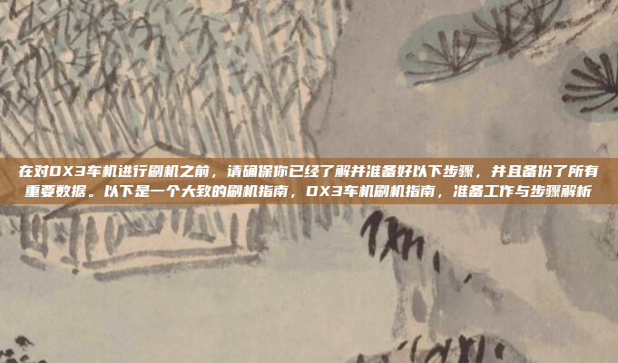 在对DX3车机进行刷机之前,请确保你已经了解并准备好以下步骤,并且备份了所有重要数据。以下是一个大致的刷机指南,DX3车机刷机指南,准备工作与步骤解析