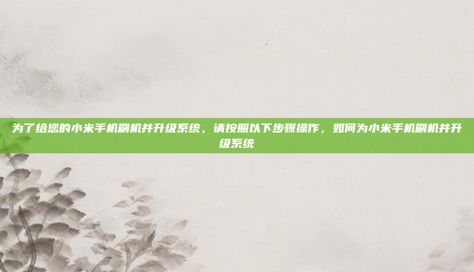为了给您的小米手机刷机并升级系统,请按照以下步骤操作,如何为小米手机刷机并升级系统