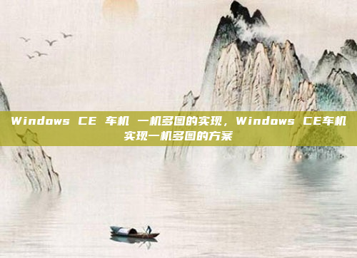 Windows CE 车机 一机多图的实现,Windows CE车机实现一机多图的方案