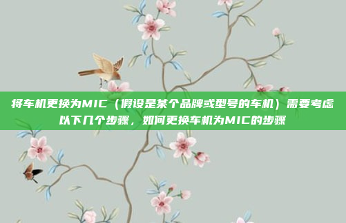 将车机更换为MIC（假设是某个品牌或型号的车机）需要考虑以下几个步骤，如何更换车机为MIC的步骤