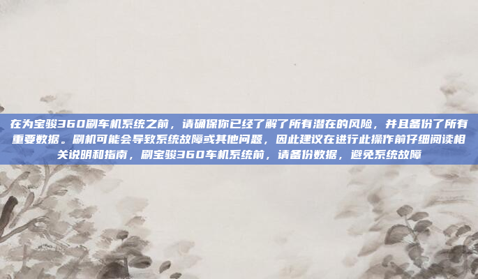 在为宝骏360刷车机系统之前,请确保你已经了解了所有潜在的风险,并且备份了所有重要数据。刷机可能会导致系统故障或其他问题,因此建议在进行此操作前仔细阅读相关说明和指南,刷宝骏360车机系统前,请备份数据,避免系统故障