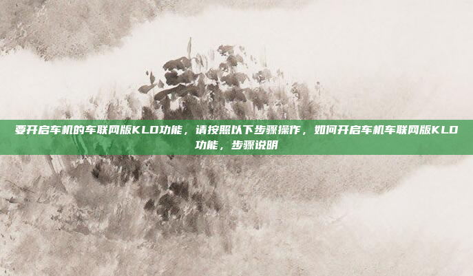 要开启车机的车联网版KLD功能,请按照以下步骤操作,如何开启车机车联网版KLD功能,步骤说明