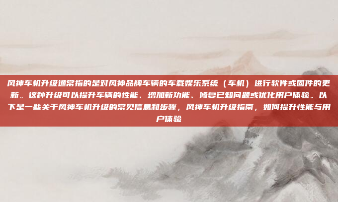 风神车机升级通常指的是对风神品牌车辆的车载娱乐系统（车机）进行软件或固件的更新。这种升级可以提升车辆的性能、增加新功能、修复已知问题或优化用户体验。以下是一些关于风神车机升级的常见信息和步骤，风神车机升级指南，如何提升性能与用户体验