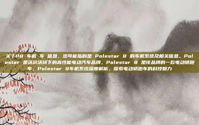 关于P8 车机 车 信息,您可能指的是 Polestar 8 的车机系统及相关信息。Polestar 是沃尔沃旗下的高性能电动汽车品牌,Polestar 8 是该品牌的一款电动轿跑车,Polestar 8车机系统深度解析,探索电动轿跑车的科技魅力