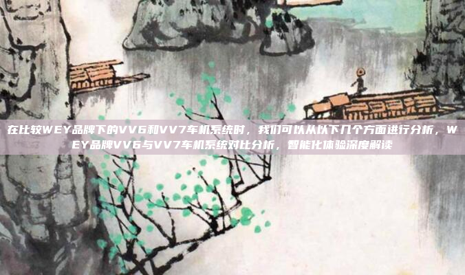 在比较WEY品牌下的VV6和VV7车机系统时,我们可以从以下几个方面进行分析,WEY品牌VV6与VV7车机系统对比分析,智能化体验深度解读