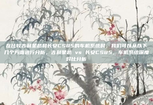 在比较吉利星越和长安CS85的车机系统时,我们可以从以下几个方面进行分析,吉利星越 vs 长安CS85,车机系统深度对比分析