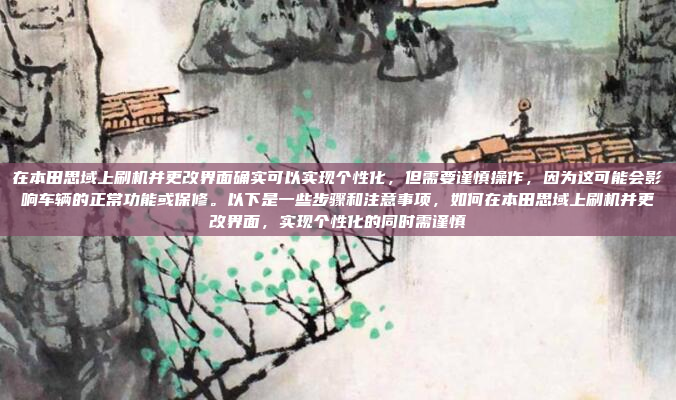 在本田思域上刷机并更改界面确实可以实现个性化,但需要谨慎操作,因为这可能会影响车辆的正常功能或保修。以下是一些步骤和注意事项,如何在本田思域上刷机并更改界面,实现个性化的同时需谨慎