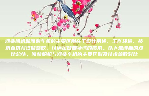 潍柴船机和潍柴车机的主要区别在于设计用途、工作环境、技术要求和性能参数,以满足各自领域的需求。以下是详细的对比总结,潍柴船机与潍柴车机的主要区别及技术参数对比