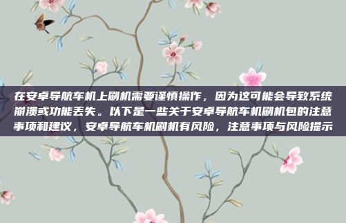 在安卓导航车机上刷机需要谨慎操作,因为这可能会导致系统崩溃或功能丢失。以下是一些关于安卓导航车机刷机包的注意事项和建议,安卓导航车机刷机有风险,注意事项与风险提示