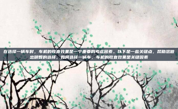 在选择一辆车时,车机的收音效果是一个重要的考虑因素。以下是一些关键点,帮助您做出明智的选择,如何选择一辆车,车机的收音效果是关键因素