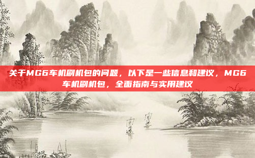 关于MG6车机刷机包的问题,以下是一些信息和建议,MG6车机刷机包,全面指南与实用建议