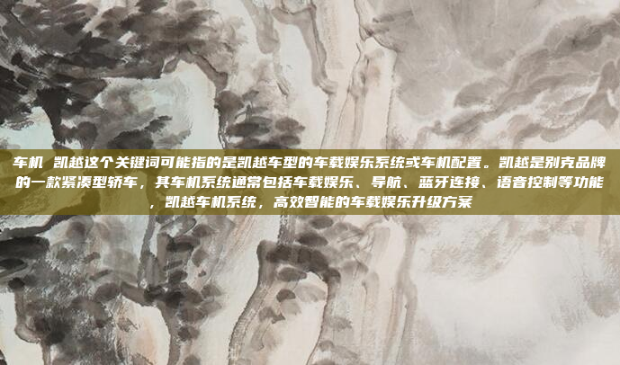 车机 凯越这个关键词可能指的是凯越车型的车载娱乐系统或车机配置。凯越是别克品牌的一款紧凑型轿车，其车机系统通常包括车载娱乐、导航、蓝牙连接、语音控制等功能，凯越车机系统，高效智能的车载娱乐升级方案