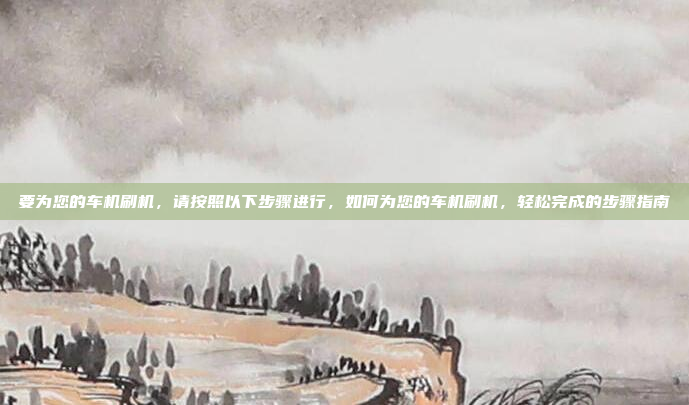 要为您的车机刷机,请按照以下步骤进行,如何为您的车机刷机,轻松完成的步骤指南
