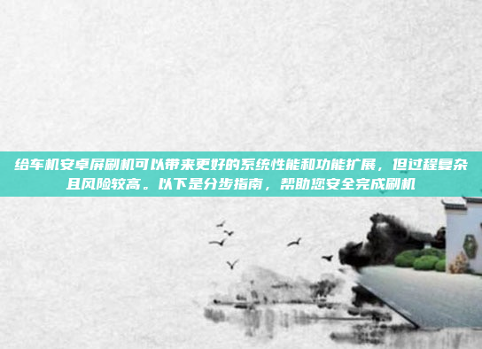 给车机安卓屏刷机可以带来更好的系统性能和功能扩展,但过程复杂且风险较高。以下是分步指南,帮助您安全完成刷机