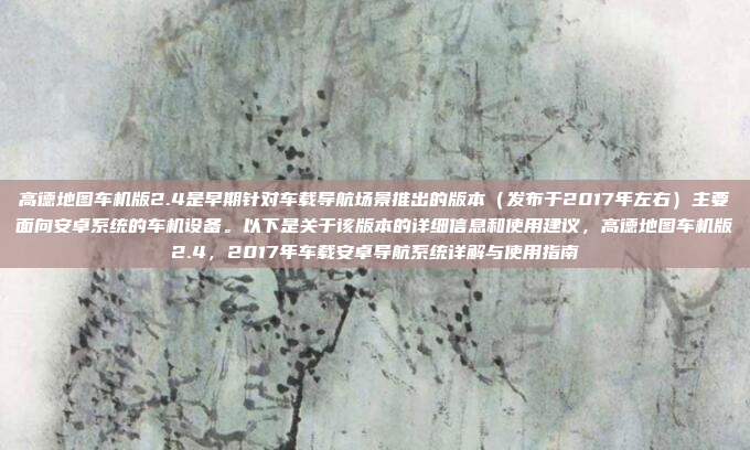 高德地图车机版2.4是早期针对车载导航场景推出的版本（发布于2017年左右）主要面向安卓系统的车机设备。以下是关于该版本的详细信息和使用建议，高德地图车机版2.4，2017年车载安卓导航系统详解与使用指南