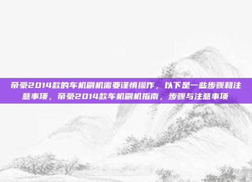 帝豪2014款的车机刷机需要谨慎操作,以下是一些步骤和注意事项,帝豪2014款车机刷机指南,步骤与注意事项