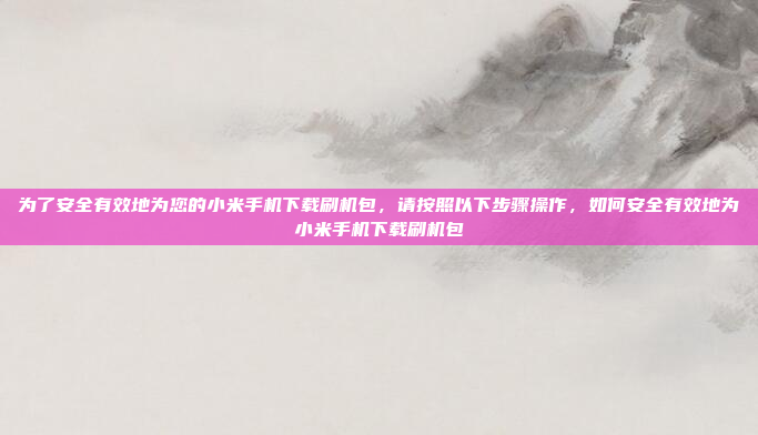 为了安全有效地为您的小米手机下载刷机包,请按照以下步骤操作,如何安全有效地为小米手机下载刷机包