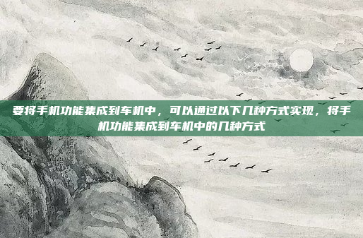 要将手机功能集成到车机中，可以通过以下几种方式实现，将手机功能集成到车机中的几种方式