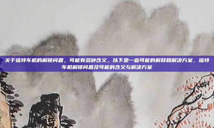 关于福特车机的解锁问题，可能有多种含义。以下是一些可能的解释和解决方案，福特车机解锁问题及可能的含义与解决方案