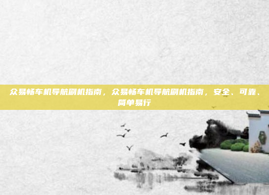 众易畅车机导航刷机指南,众易畅车机导航刷机指南,安全、可靠、简单易行