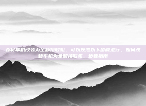 要将车机改装为全频接收机,可以按照以下步骤进行,如何改装车机为全频接收机,步骤指南
