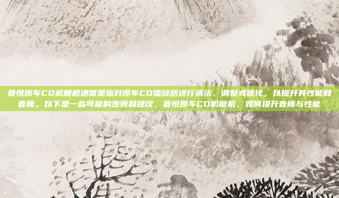 菱悦原车CD机磨机通常是指对原车CD播放器进行清洁、调整或优化,以提升其性能和音质。以下是一些可能的步骤和建议,菱悦原车CD机磨机,如何提升音质与性能