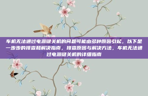 车机无法通过电源键关机的问题可能由多种原因引起,以下是一步步的排查和解决指南,排查原因与解决方法,车机无法通过电源键关机的详细指南