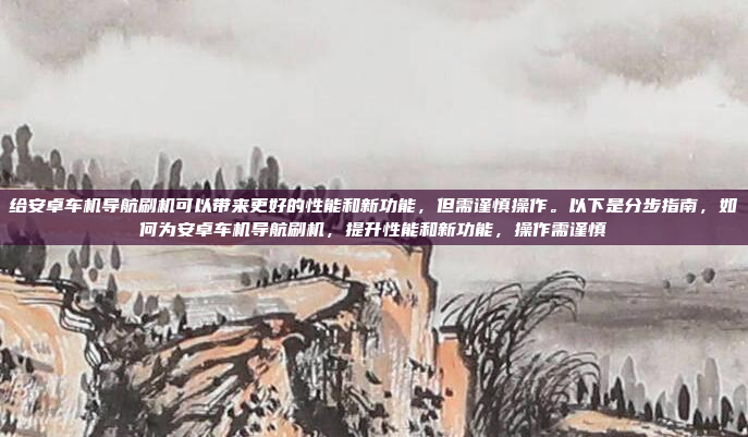 给安卓车机导航刷机可以带来更好的性能和新功能,但需谨慎操作。以下是分步指南,如何为安卓车机导航刷机,提升性能和新功能,操作需谨慎