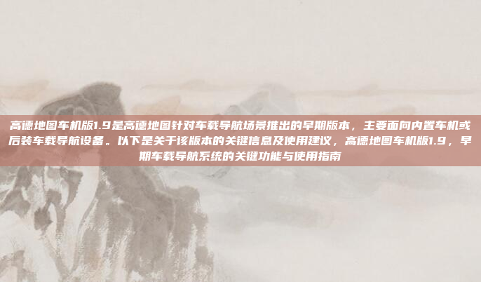 高德地图车机版1.9是高德地图针对车载导航场景推出的早期版本，主要面向内置车机或后装车载导航设备。以下是关于该版本的关键信息及使用建议，高德地图车机版1.9，早期车载导航系统的关键功能与使用指南