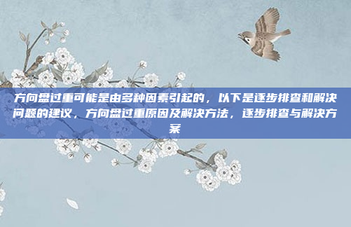 方向盘过重可能是由多种因素引起的,以下是逐步排查和解决问题的建议,方向盘过重原因及解决方法,逐步排查与解决方案