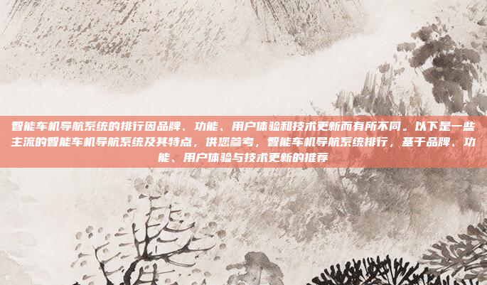 智能车机导航系统的排行因品牌、功能、用户体验和技术更新而有所不同。以下是一些主流的智能车机导航系统及其特点,供您参考,智能车机导航系统排行,基于品牌、功能、用户体验与技术更新的推荐