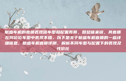 航盛车机的音质表现因车型和配置而异,但总体来说,其音质在同价位车型中表现不错。以下是关于航盛车机音质的一些详细信息,航盛车机音质评测,解析不同车型与配置下的表现及性价比