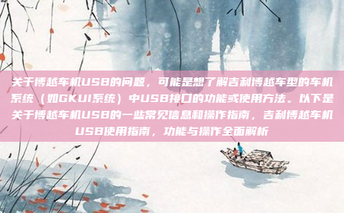 关于博越车机USB的问题，可能是想了解吉利博越车型的车机系统（如GKUI系统）中USB接口的功能或使用方法。以下是关于博越车机USB的一些常见信息和操作指南，吉利博越车机USB使用指南，功能与操作全面解析