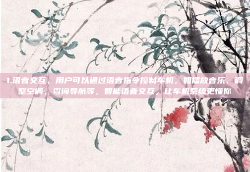 1.语音交互，用户可以通过语音指令控制车机，如播放音乐、调整空调、查询导航等，智能语音交互，让车机系统更懂你