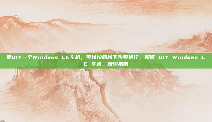 要DIY一个Windows CE车机，可以按照以下步骤进行，如何 DIY Windows CE 车机，步骤指南