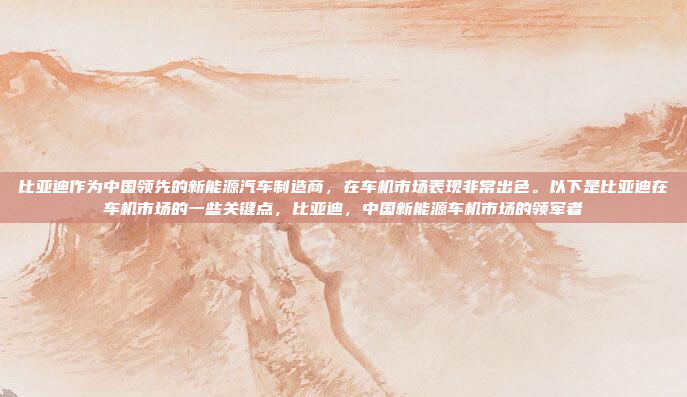 比亚迪作为中国领先的新能源汽车制造商，在车机市场表现非常出色。以下是比亚迪在车机市场的一些关键点，比亚迪，中国新能源车机市场的领军者