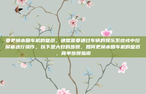 要更换本田车机的壁纸,通常需要通过车辆的娱乐系统或中控屏幕进行操作。以下是大致的步骤,如何更换本田车机的壁纸,简单步骤指南