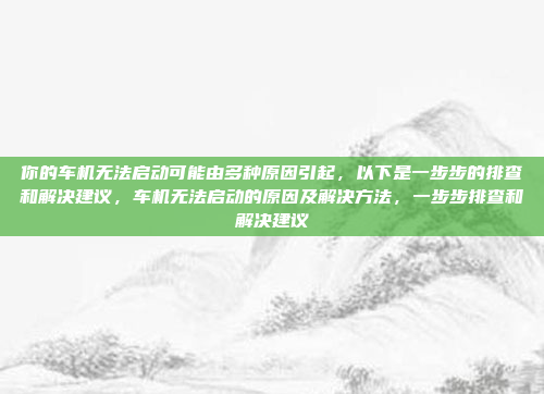 你的车机无法启动可能由多种原因引起,以下是一步步的排查和解决建议,车机无法启动的原因及解决方法,一步步排查和解决建议