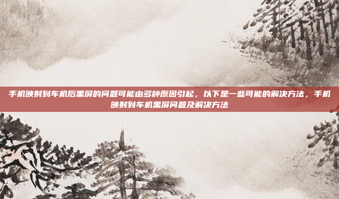 手机映射到车机后黑屏的问题可能由多种原因引起,以下是一些可能的解决方法,手机映射到车机黑屏问题及解决方法
